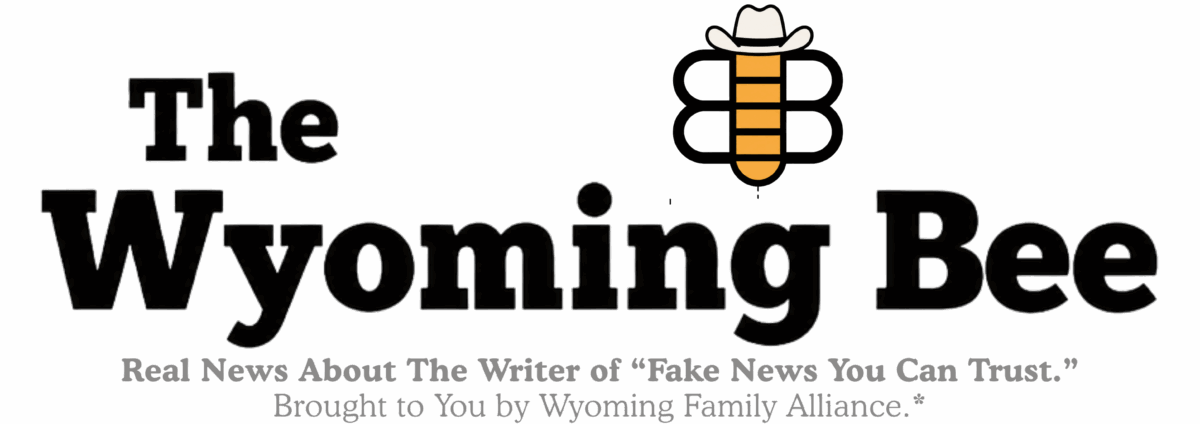 The Wyoming Bee. Real News About The Writer of Fake News You Can Trust. Brought to You by Wyoming Family Alliance.